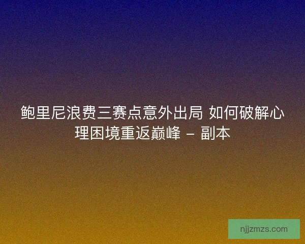 鲍里尼浪费三赛点意外出局 如何破解心理困境重返巅峰 - 副本