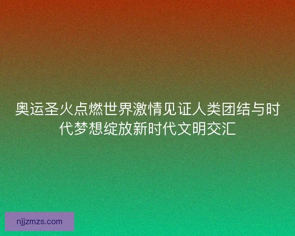 奥运圣火点燃世界激情见证人类团结与时代梦想绽放新时代文明交汇