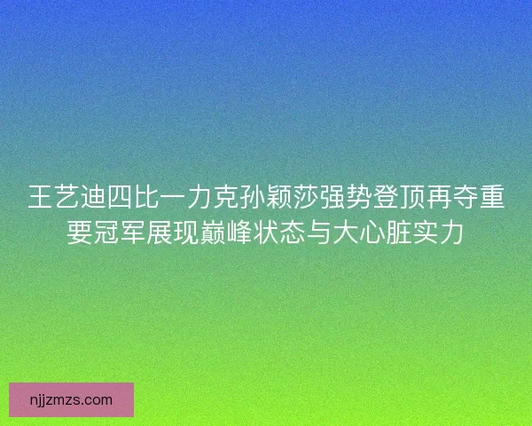 王艺迪四比一力克孙颖莎强势登顶再夺重要冠军展现巅峰状态与大心脏实力 王艺迪四比一力克孙颖莎强势登顶再夺重要冠军展现巅峰状态与大心脏实力