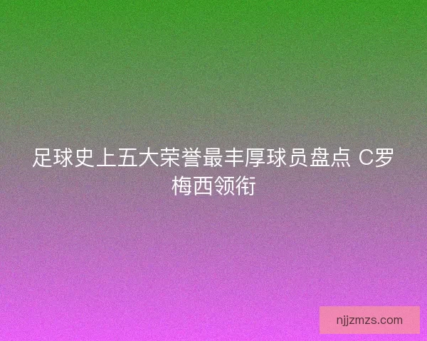 足球史上五大荣誉最丰厚球员盘点 C罗梅西领衔 足球史上五大荣誉最丰厚球员盘点 C罗梅西领衔