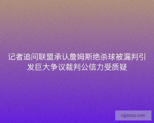 记者追问联盟承认詹姆斯绝杀球被漏判引发巨大争议裁判公信力受质疑