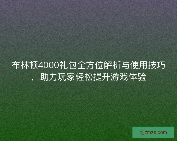 布林顿4000礼包全方位解析与使用技巧，助力玩家轻松提升游戏体验