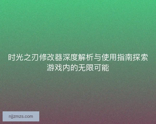 时光之刃修改器深度解析与使用指南探索游戏内的无限可能
