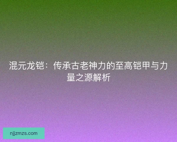 混元龙铠：传承古老神力的至高铠甲与力量之源解析