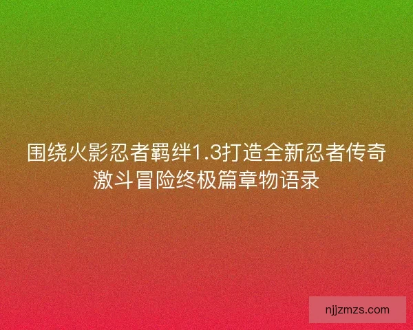 围绕火影忍者羁绊1.3打造全新忍者传奇激斗冒险终极篇章物语录 围绕火影忍者羁绊1.3打造全新忍者传奇激斗冒险终极篇章物语录