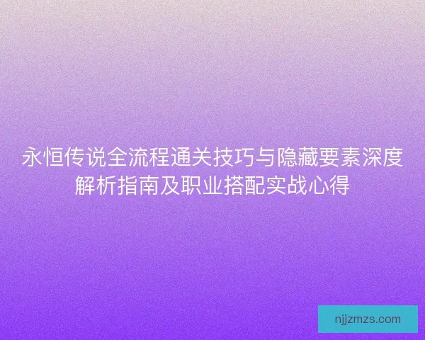 永恒传说全流程通关技巧与隐藏要素深度解析指南及职业搭配实战心得