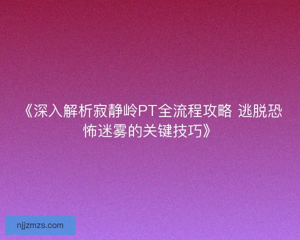《深入解析寂静岭PT全流程攻略 逃脱恐怖迷雾的关键技巧》