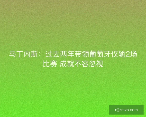 马丁内斯：过去两年带领葡萄牙仅输2场比赛 成就不容忽视