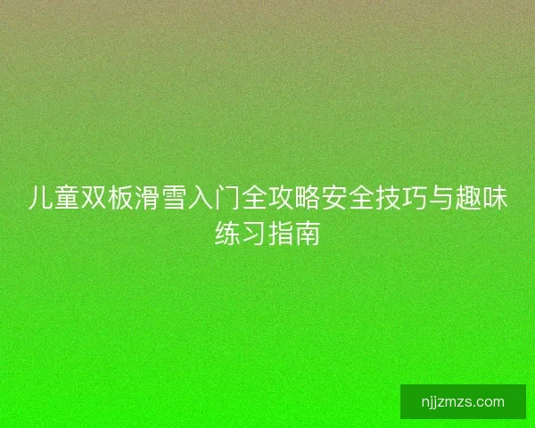 儿童双板滑雪入门全攻略安全技巧与趣味练习指南