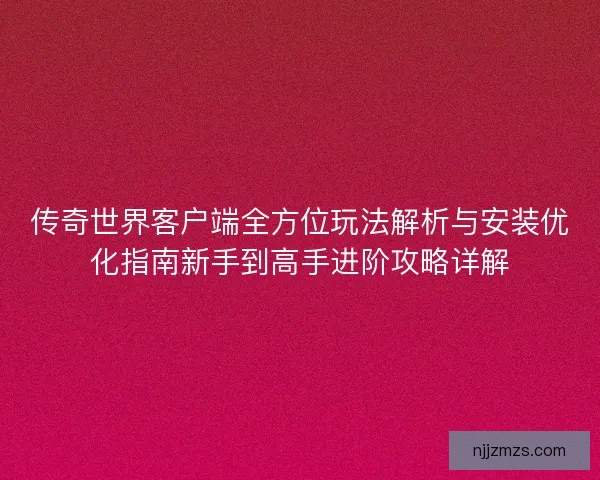 传奇世界客户端全方位玩法解析与安装优化指南新手到高手进阶攻略详解