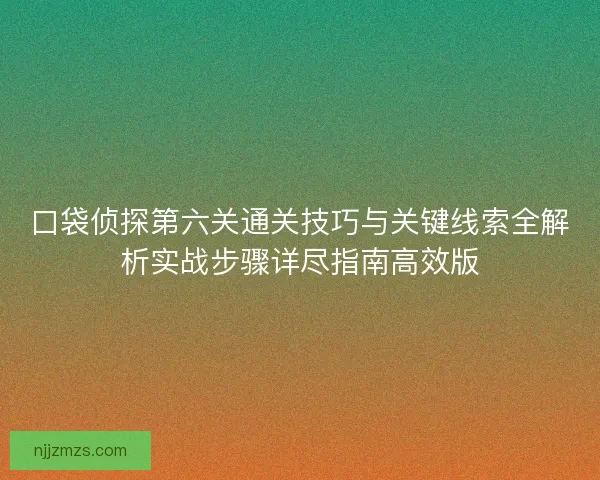 口袋侦探第六关通关技巧与关键线索全解析实战步骤详尽指南高效版