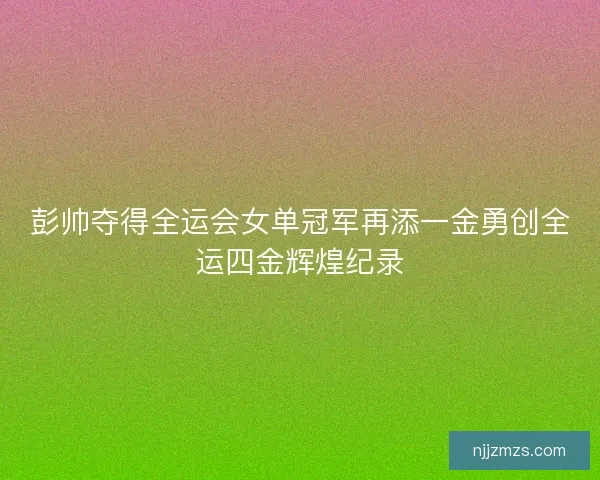 彭帅夺得全运会女单冠军再添一金勇创全运四金辉煌纪录 彭帅夺得全运会女单冠军再添一金勇创全运四金辉煌纪录