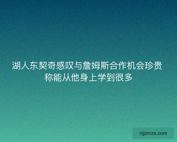 湖人东契奇感叹与詹姆斯合作机会珍贵 称能从他身上学到很多