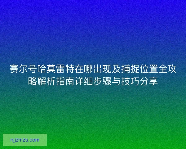 赛尔号哈莫雷特在哪出现及捕捉位置全攻略解析指南详细步骤与技巧分享