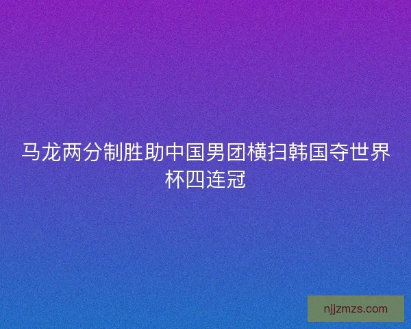 马龙两分制胜助中国男团横扫韩国夺世界杯四连冠
