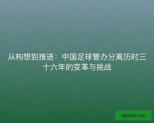从构想到推进：中国足球管办分离历时三十六年的变革与挑战