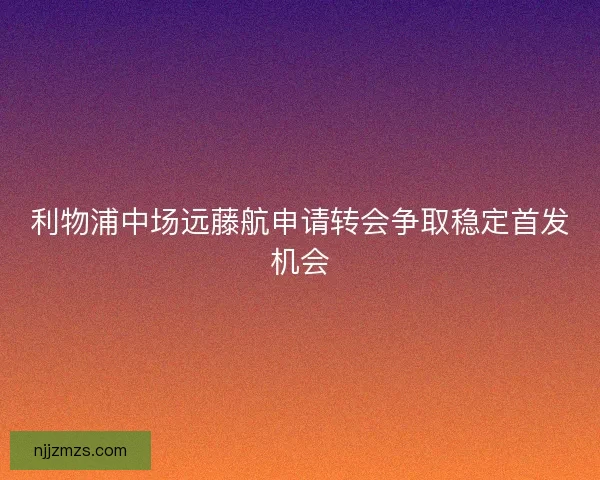 利物浦中场远藤航申请转会争取稳定首发机会