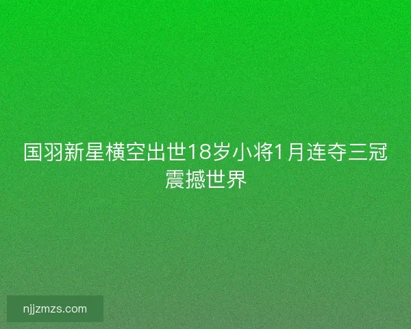 国羽新星横空出世18岁小将1月连夺三冠震撼世界 国羽新星横空出世18岁小将1月连夺三冠震撼世界
