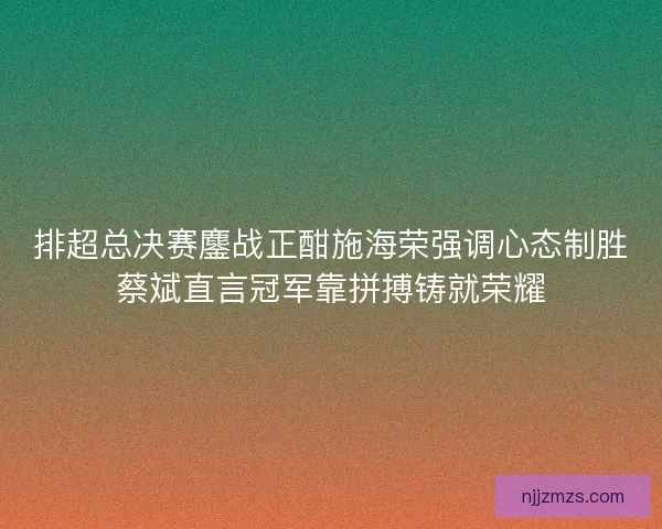 排超总决赛鏖战正酣施海荣强调心态制胜蔡斌直言冠军靠拼搏铸就荣耀