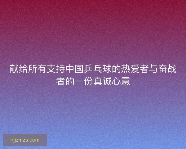 献给所有支持中国乒乓球的热爱者与奋战者的一份真诚心意