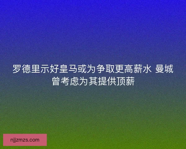 罗德里示好皇马或为争取更高薪水 曼城曾考虑为其提供顶薪 罗德里示好皇马或为争取更高薪水 曼城曾考虑为其提供顶薪