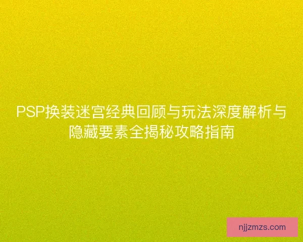 PSP换装迷宫经典回顾与玩法深度解析与隐藏要素全揭秘攻略指南