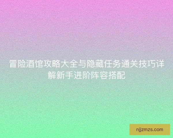冒险酒馆攻略大全与隐藏任务通关技巧详解新手进阶阵容搭配