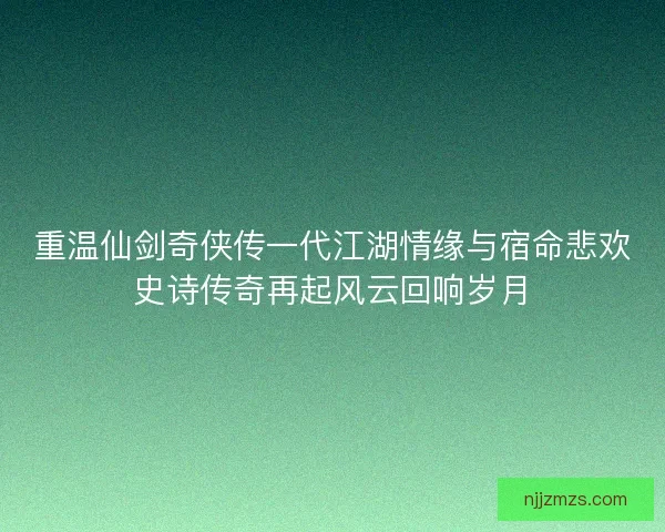 重温仙剑奇侠传一代江湖情缘与宿命悲欢史诗传奇再起风云回响岁月