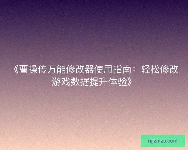 《曹操传万能修改器使用指南:轻松修改游戏数据提升体验》 《曹操传万能修改器使用指南:轻松修改游戏数据提升体验》